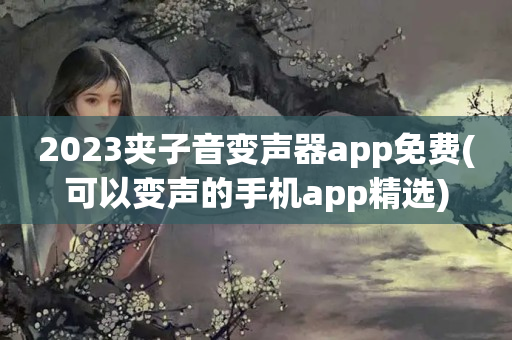 2023夹子音变声器app免费(可以变声的手机app精选)