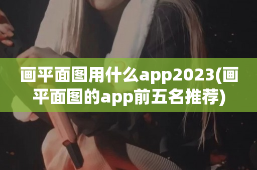 画平面图用什么app2023(画平面图的app前五名推荐)