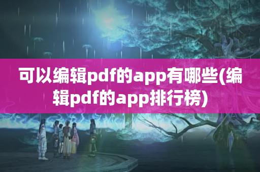 可以编辑pdf的app有哪些(编辑pdf的app排行榜)