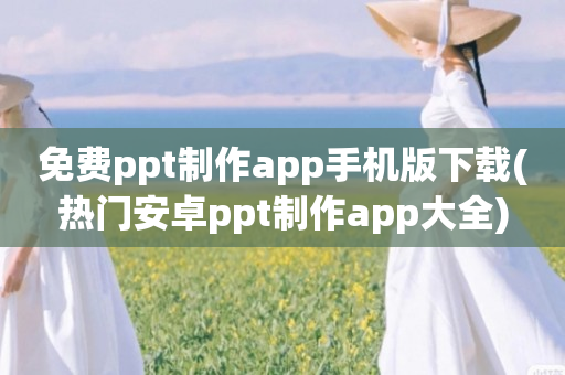 免费ppt制作app手机版下载(热门安卓ppt制作app大全)