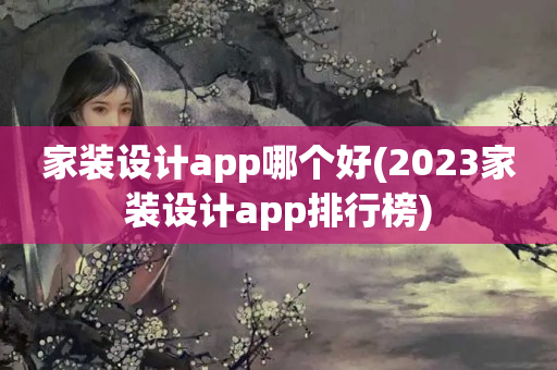 家装设计app哪个好(2023家装设计app排行榜)