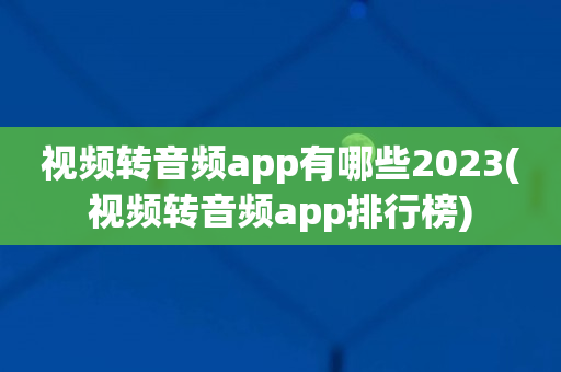 视频转音频app有哪些2023(视频转音频app排行榜)