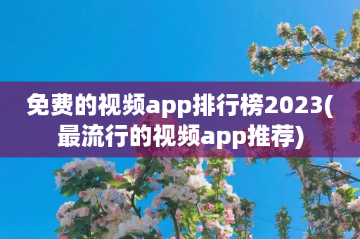 免费的视频app排行榜2023(最流行的视频app推荐)