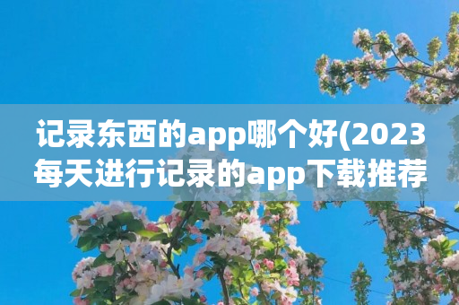 记录东西的app哪个好(2023每天进行记录的app下载推荐)