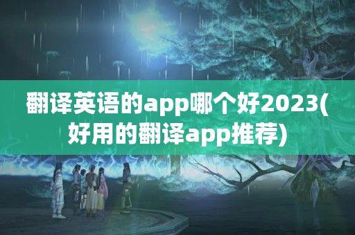 翻译英语的app哪个好2023(好用的翻译app推荐)