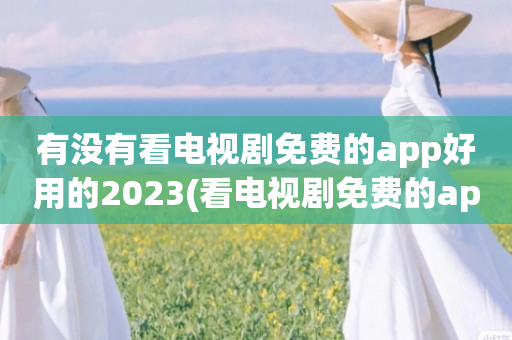 有没有看电视剧免费的app好用的2023(看电视剧免费的app可投屏)