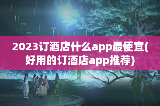 2023订酒店什么app最便宜(好用的订酒店app推荐)