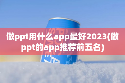 做ppt用什么app最好2023(做ppt的app推荐前五名)