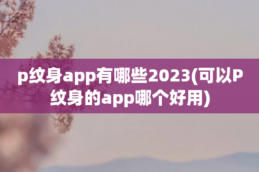 p纹身app有哪些2023(可以P纹身的app哪个好用)