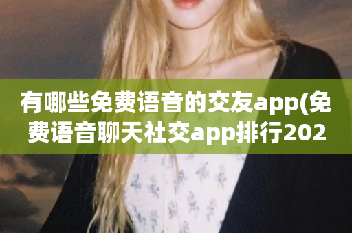 有哪些免费语音的交友app(免费语音聊天社交app排行2023)