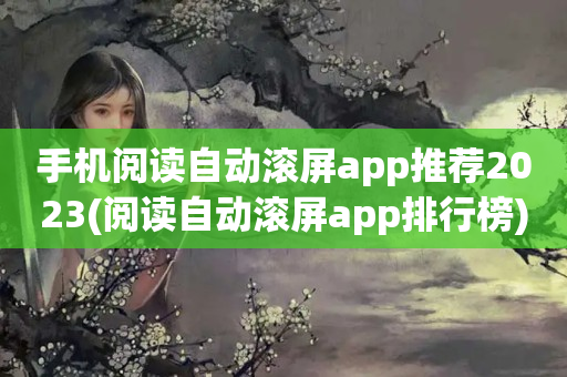 手机阅读自动滚屏app推荐2023(阅读自动滚屏app排行榜)