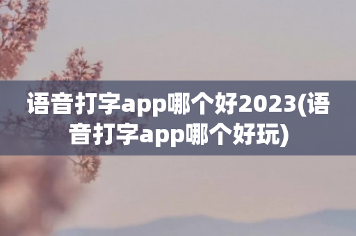 语音打字app哪个好2023(语音打字app哪个好玩)