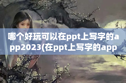 哪个好玩可以在ppt上写字的app2023(在ppt上写字的app推荐推荐)