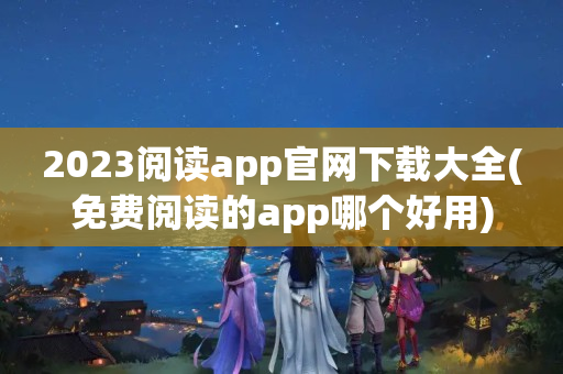 2023阅读app官网下载大全(免费阅读的app哪个好用)