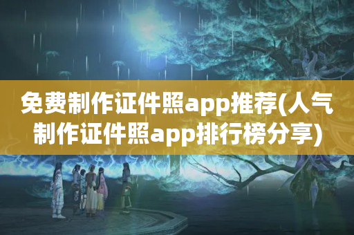 免费制作证件照app推荐(人气制作证件照app排行榜分享)