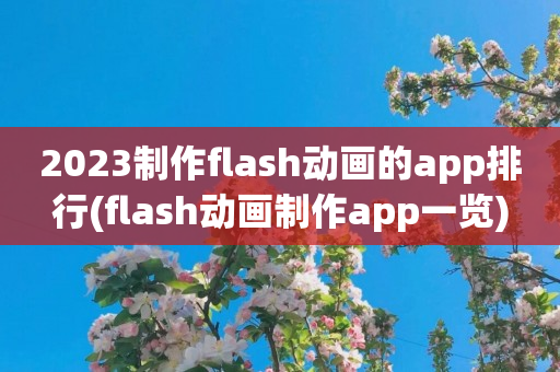 2023制作flash动画的app排行(flash动画制作app一览)