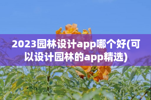 2023园林设计app哪个好(可以设计园林的app精选)