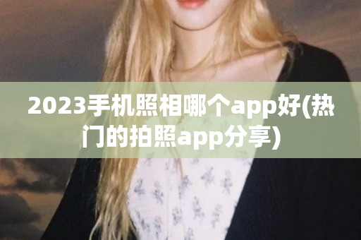 2023手机照相哪个app好(热门的拍照app分享)