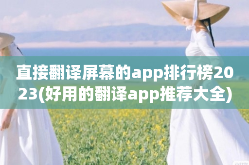 直接翻译屏幕的app排行榜2023(好用的翻译app推荐大全)