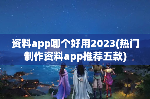 资料app哪个好用2023(热门制作资料app推荐五款)