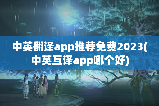 中英翻译app推荐免费2023(中英互译app哪个好)