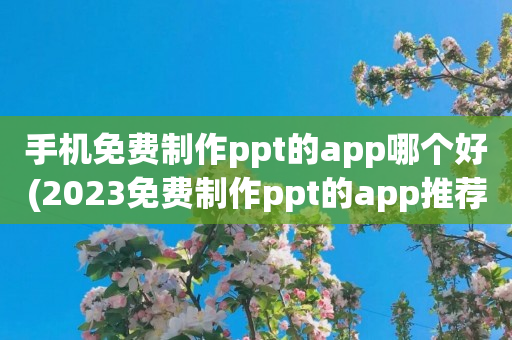 手机免费制作ppt的app哪个好(2023免费制作ppt的app推荐)