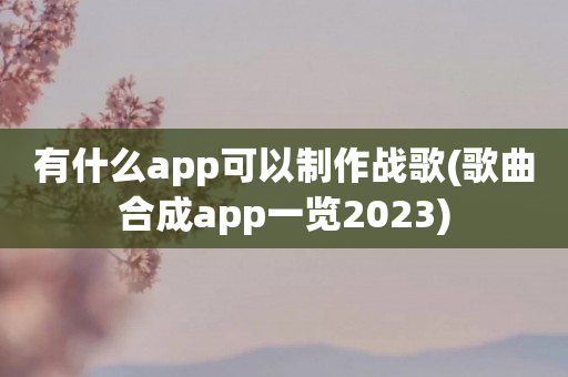 有什么app可以制作战歌(歌曲合成app一览2023)