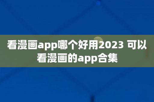 看漫画app哪个好用2023 可以看漫画的app合集