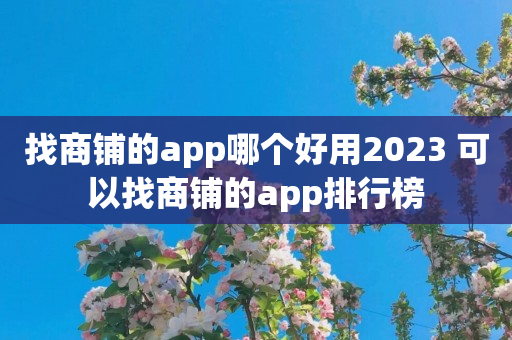 找商铺的app哪个好用2023 可以找商铺的app排行榜