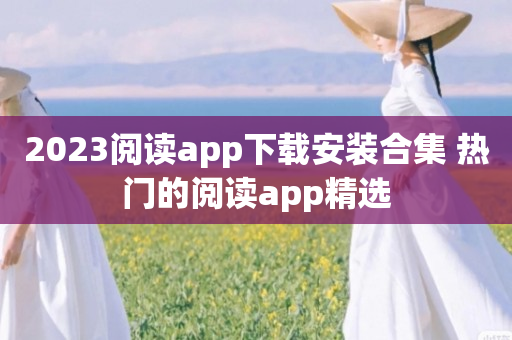 2023阅读app下载安装合集 热门的阅读app精选