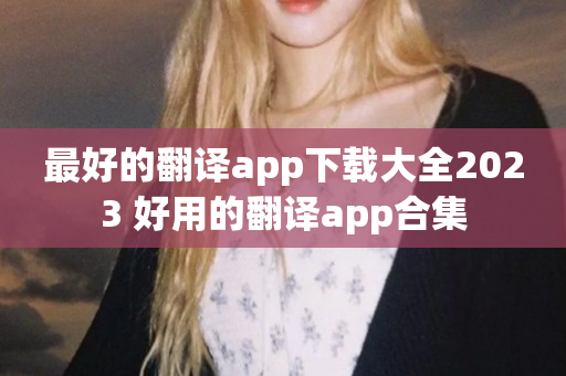 最好的翻译app下载大全2023 好用的翻译app合集