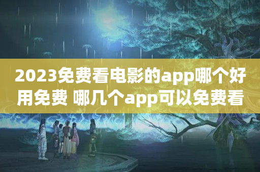 2023免费看电影的app哪个好用免费 哪几个app可以免费看电影