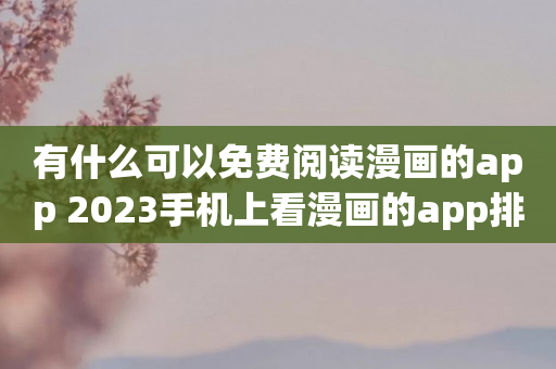 有什么可以免费阅读漫画的app 2023手机上看漫画的app排行榜