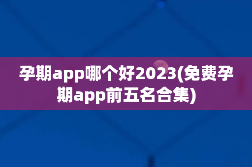 孕期app哪个好2023(免费孕期app前五名合集)