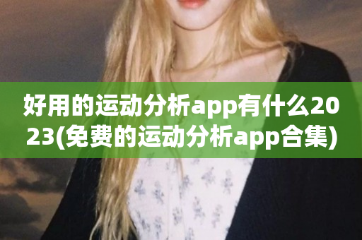 好用的运动分析app有什么2023(免费的运动分析app合集)