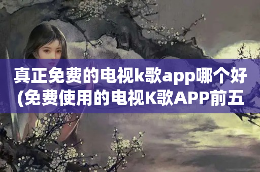 真正免费的电视k歌app哪个好(免费使用的电视K歌APP前五名)