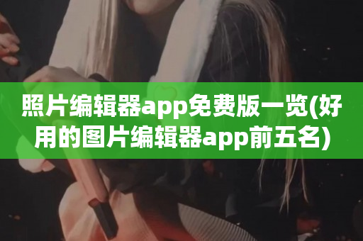 照片编辑器app免费版一览(好用的图片编辑器app前五名)