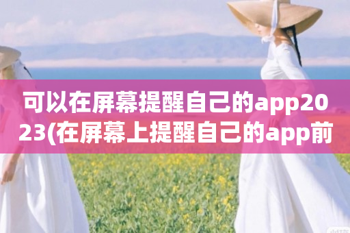 可以在屏幕提醒自己的app2023(在屏幕上提醒自己的app前五名)