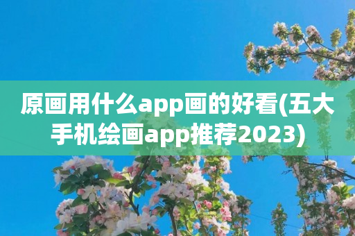 原画用什么app画的好看(五大手机绘画app推荐2023)