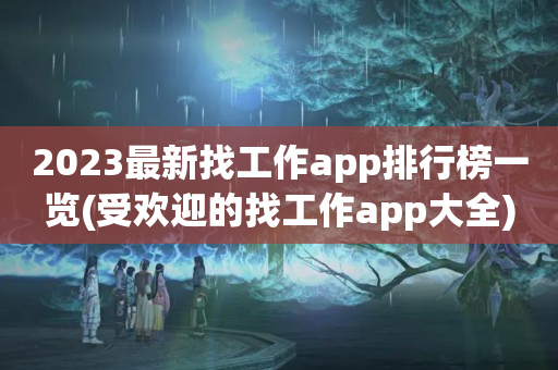 2023最新找工作app排行榜一览(受欢迎的找工作app大全)