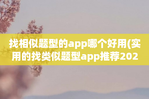 找相似题型的app哪个好用(实用的找类似题型app推荐2023)