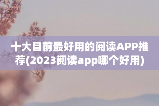 十大目前最好用的阅读APP推荐(2023阅读app哪个好用)