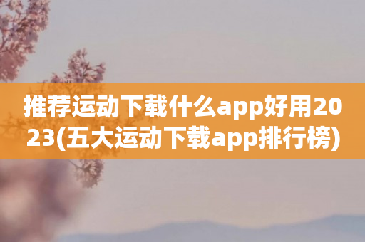 推荐运动下载什么app好用2023(五大运动下载app排行榜)