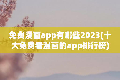 免费漫画app有哪些2023(十大免费看漫画的app排行榜)