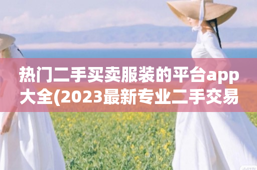 热门二手买卖服装的平台app大全(2023最新专业二手交易平台排行)