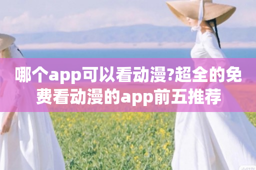 哪个app可以看动漫?超全的免费看动漫的app前五推荐