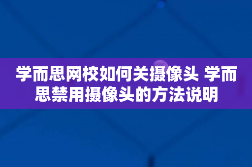 学而思网校如何关摄像头 学而思禁用摄像头的方法说明