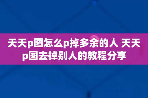 天天p图怎么p掉多余的人 天天p图去掉别人的教程分享