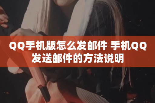 QQ手机版怎么发邮件 手机QQ发送邮件的方法说明