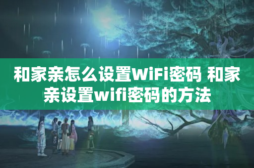 和家亲怎么设置WiFi密码 和家亲设置wifi密码的方法